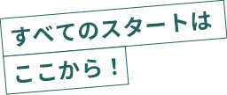 すべてのスタートはここから!